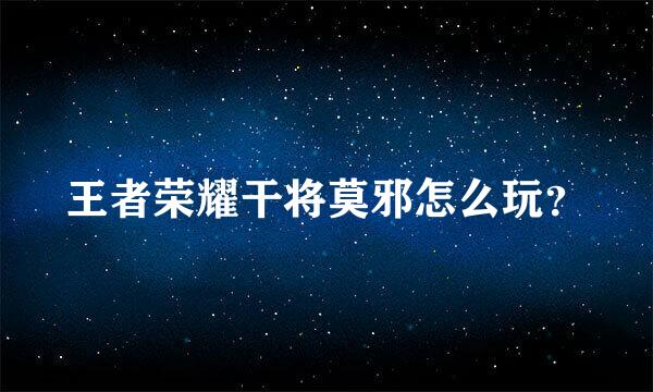 王者荣耀干将莫邪怎么玩？