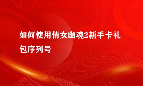 如何使用倩女幽魂2新手卡礼包序列号