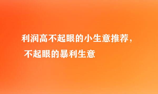 利润高不起眼的小生意推荐， 不起眼的暴利生意
