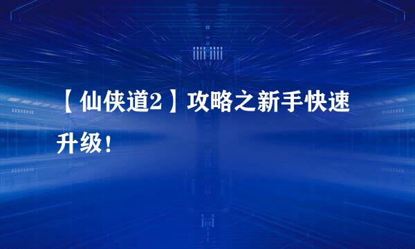 【仙侠道2】攻略之新手快速升级！