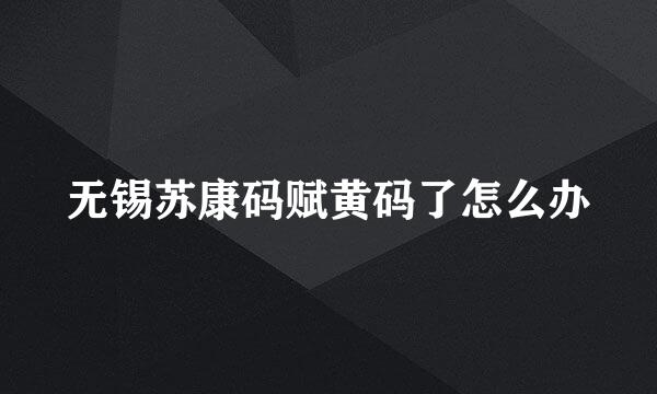 无锡苏康码赋黄码了怎么办