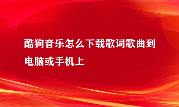 酷狗音乐怎么下载歌词歌曲到电脑或手机上