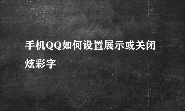 手机QQ如何设置展示或关闭炫彩字