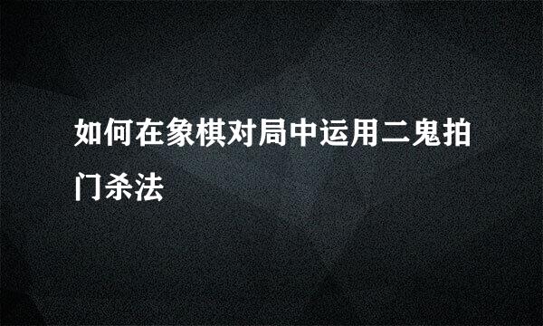 如何在象棋对局中运用二鬼拍门杀法