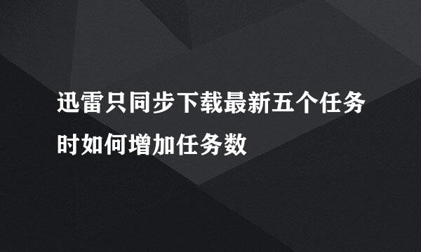 迅雷只同步下载最新五个任务时如何增加任务数