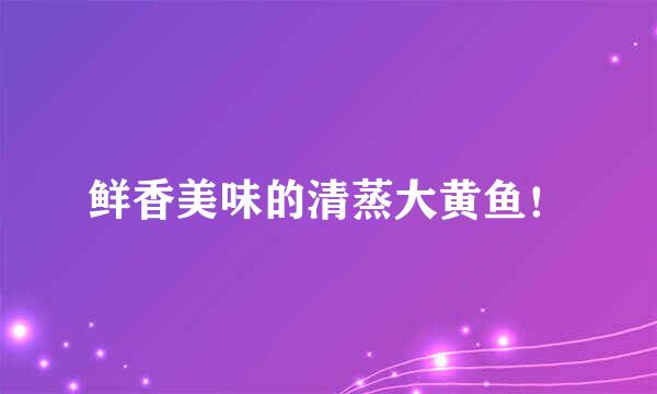 鲜香美味的清蒸大黄鱼！