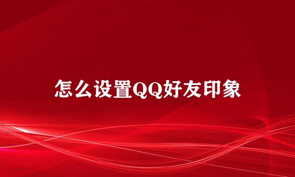 怎么设置QQ好友印象