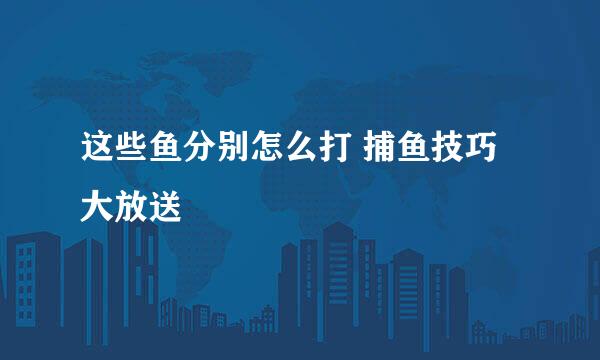 这些鱼分别怎么打 捕鱼技巧大放送