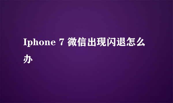 Iphone 7 微信出现闪退怎么办