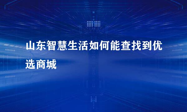 山东智慧生活如何能查找到优选商城