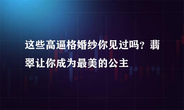 这些高逼格婚纱你见过吗？翡翠让你成为最美的公主