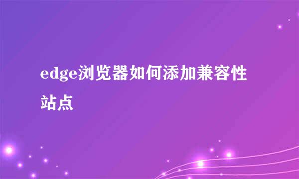 edge浏览器如何添加兼容性站点