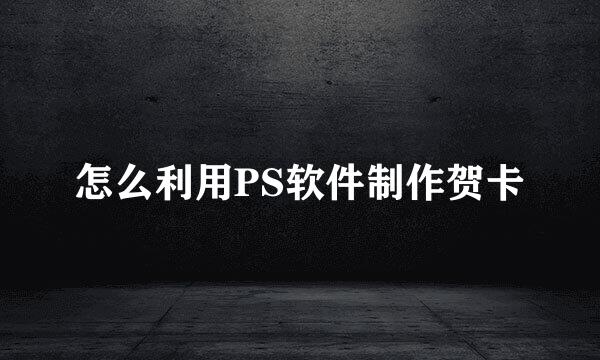 怎么利用PS软件制作贺卡