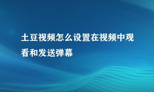 土豆视频怎么设置在视频中观看和发送弹幕