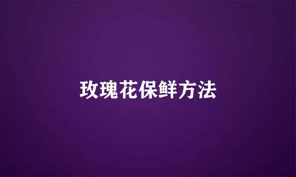 玫瑰花保鲜方法