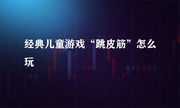 经典儿童游戏“跳皮筋”怎么玩