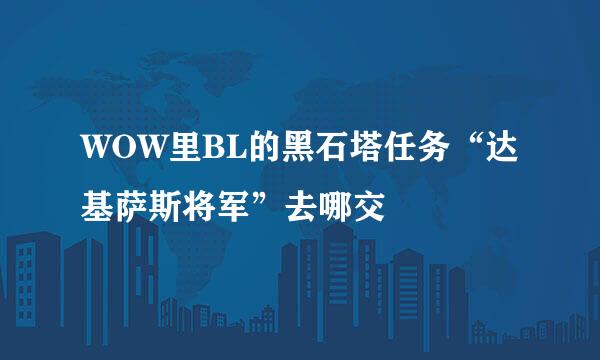 WOW里BL的黑石塔任务“达基萨斯将军”去哪交