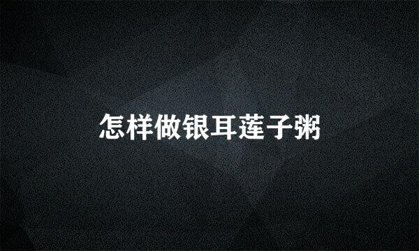 怎样做银耳莲子粥