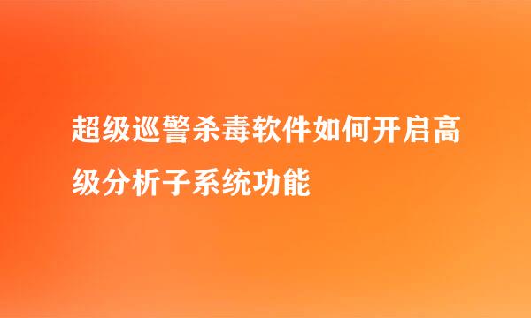 超级巡警杀毒软件如何开启高级分析子系统功能