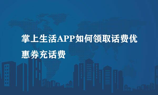 掌上生活APP如何领取话费优惠券充话费