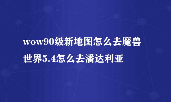 wow90级新地图怎么去魔兽世界5.4怎么去潘达利亚