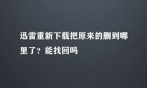 迅雷重新下载把原来的删到哪里了？能找回吗