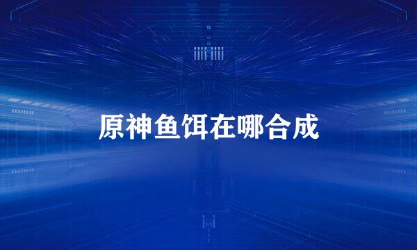 原神鱼饵在哪合成