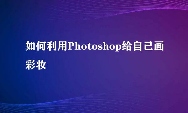 如何利用Photoshop给自己画彩妆
