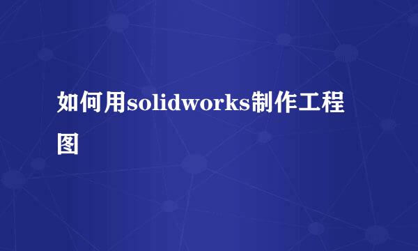 如何用solidworks制作工程图