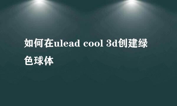 如何在ulead cool 3d创建绿色球体