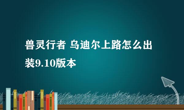 兽灵行者 乌迪尔上路怎么出装9.10版本