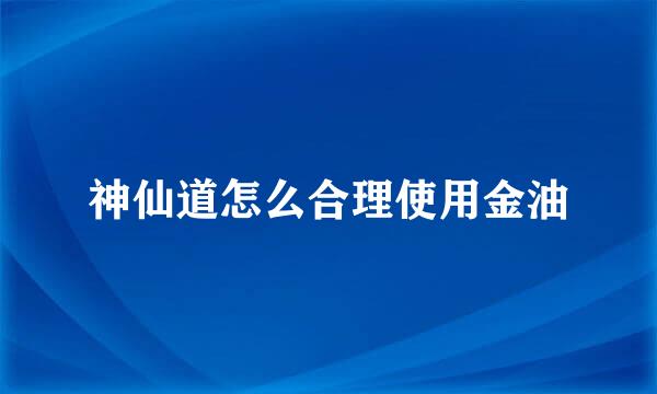 神仙道怎么合理使用金油