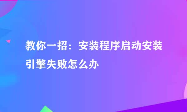 教你一招：安装程序启动安装引擎失败怎么办