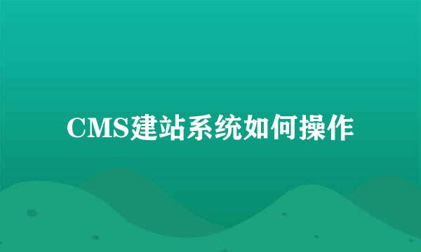 CMS建站系统如何操作