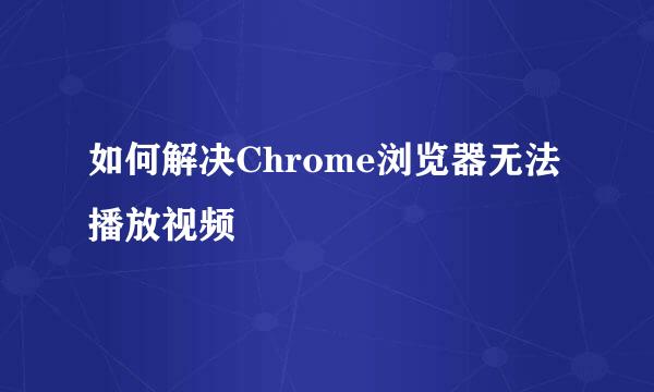 如何解决Chrome浏览器无法播放视频