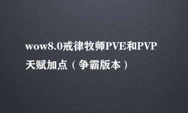 wow8.0戒律牧师PVE和PVP天赋加点（争霸版本）
