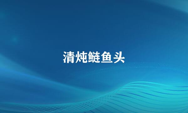 清炖鲢鱼头