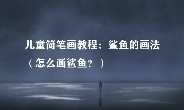 儿童简笔画教程：鲨鱼的画法（怎么画鲨鱼？）