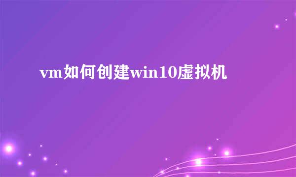 vm如何创建win10虚拟机