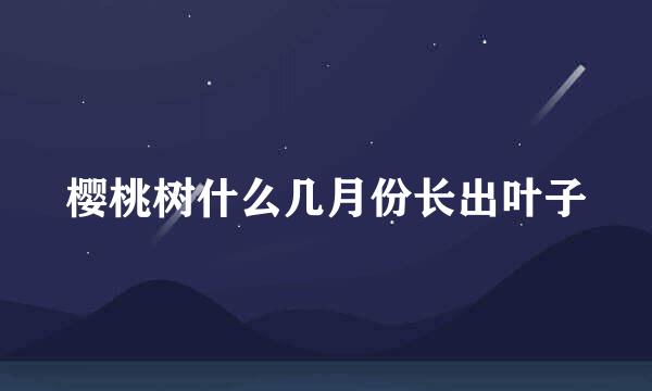 樱桃树什么几月份长出叶子