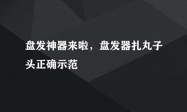 盘发神器来啦，盘发器扎丸子头正确示范