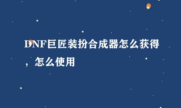 DNF巨匠装扮合成器怎么获得，怎么使用