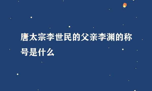 唐太宗李世民的父亲李渊的称号是什么