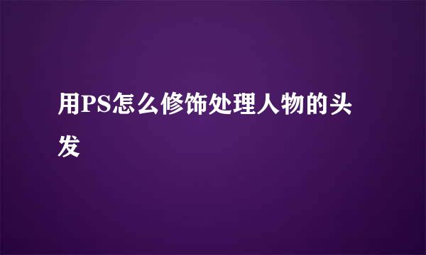 用PS怎么修饰处理人物的头发