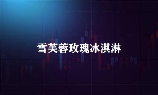 雪芙蓉玫瑰冰淇淋