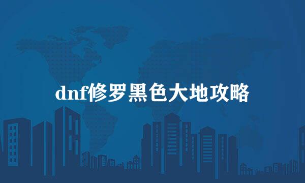 dnf修罗黑色大地攻略
