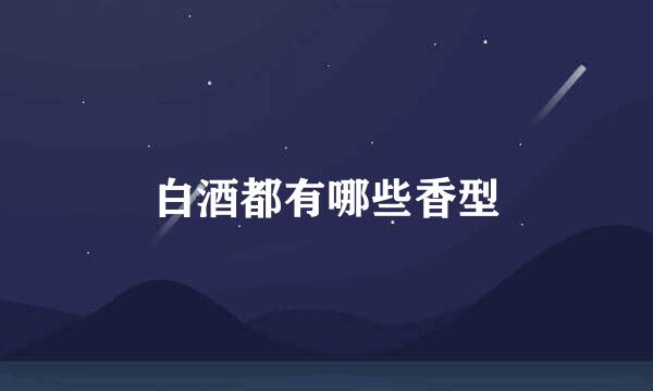 白酒都有哪些香型