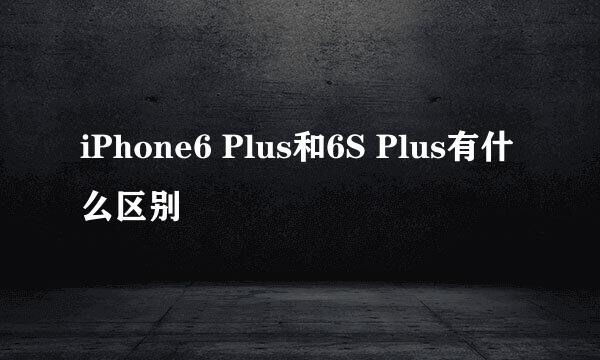 iPhone6 Plus和6S Plus有什么区别