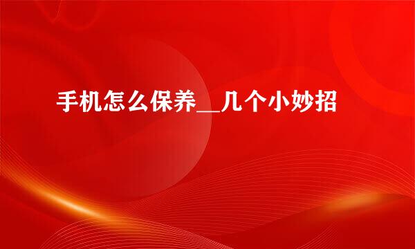 手机怎么保养__几个小妙招