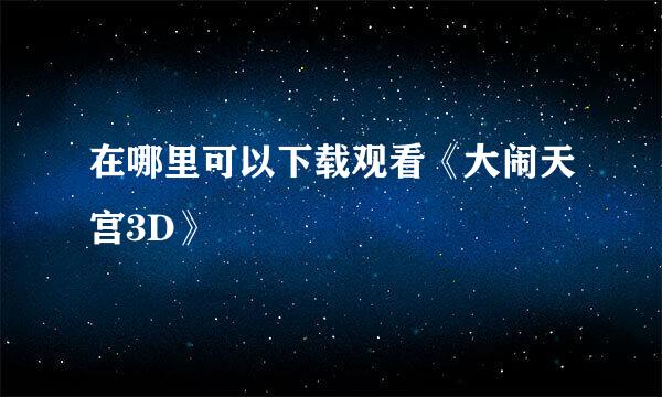 在哪里可以下载观看《大闹天宫3D》